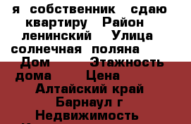     я  собственник   сдаю  квартиру › Район ­  ленинский  › Улица ­ солнечная  поляна      › Дом ­ 49 › Этажность дома ­ 9 › Цена ­ 8 500 - Алтайский край, Барнаул г. Недвижимость » Квартиры аренда   . Алтайский край,Барнаул г.